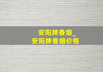 安阳牌香烟_安阳牌香烟价格