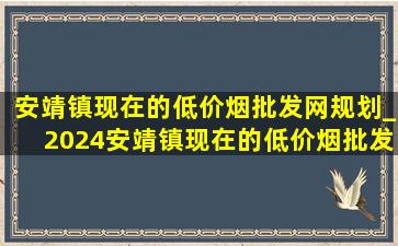 安靖镇现在的(低价烟批发网)规划_2024安靖镇现在的(低价烟批发网)规划