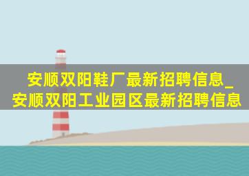 安顺双阳鞋厂最新招聘信息_安顺双阳工业园区最新招聘信息
