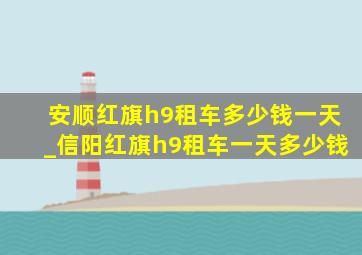 安顺红旗h9租车多少钱一天_信阳红旗h9租车一天多少钱