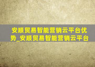 安顺贸易智能营销云平台优势_安顺贸易智能营销云平台