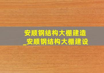 安顺钢结构大棚建造_安顺钢结构大棚建设