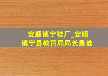 安顺镇宁鞋厂_安顺镇宁县教育局局长是谁