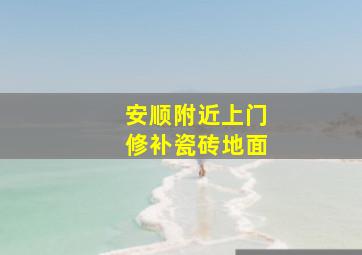 安顺附近上门修补瓷砖地面