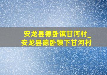 安龙县德卧镇甘河村_安龙县德卧镇下甘河村