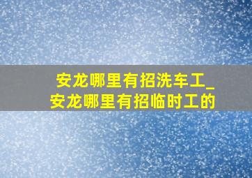 安龙哪里有招洗车工_安龙哪里有招临时工的