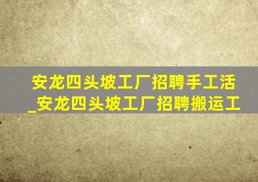 安龙四头坡工厂招聘手工活_安龙四头坡工厂招聘搬运工