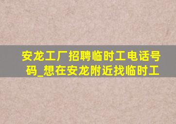 安龙工厂招聘临时工电话号码_想在安龙附近找临时工