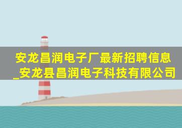 安龙昌润电子厂最新招聘信息_安龙县昌润电子科技有限公司