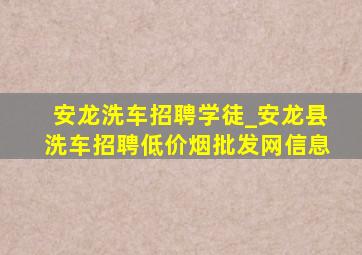 安龙洗车招聘学徒_安龙县洗车招聘(低价烟批发网)信息