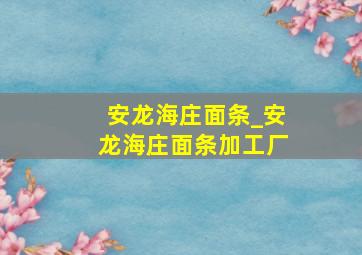 安龙海庄面条_安龙海庄面条加工厂