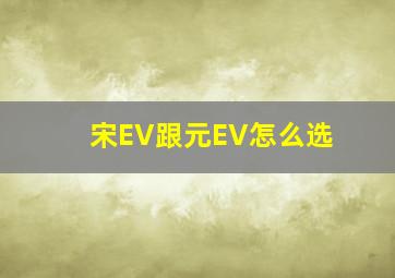 宋EV跟元EV怎么选