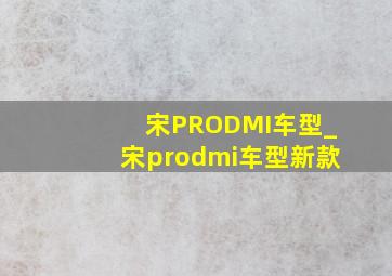 宋PRODMI车型_宋prodmi车型新款
