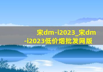 宋dm-i2023_宋dm-i2023(低价烟批发网)版