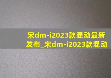 宋dm-i2023款混动最新发布_宋dm-i2023款混动