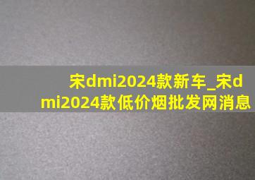 宋dmi2024款新车_宋dmi2024款(低价烟批发网)消息