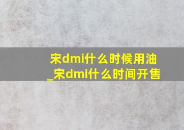 宋dmi什么时候用油_宋dmi什么时间开售