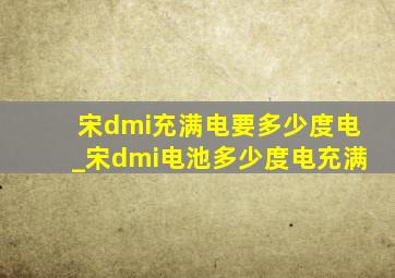 宋dmi充满电要多少度电_宋dmi电池多少度电充满