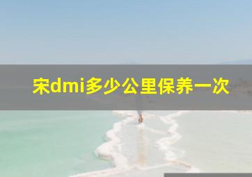 宋dmi多少公里保养一次