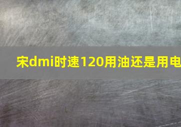 宋dmi时速120用油还是用电