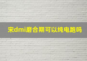 宋dmi磨合期可以纯电跑吗