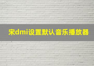 宋dmi设置默认音乐播放器