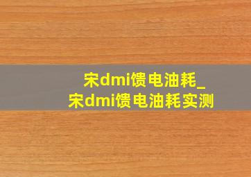 宋dmi馈电油耗_宋dmi馈电油耗实测