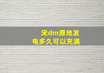 宋dm原地发电多久可以充满