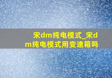 宋dm纯电模式_宋dm纯电模式用变速箱吗