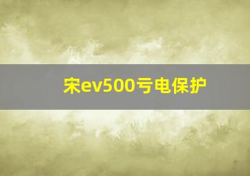 宋ev500亏电保护