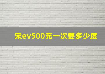 宋ev500充一次要多少度