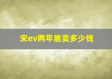 宋ev两年能卖多少钱