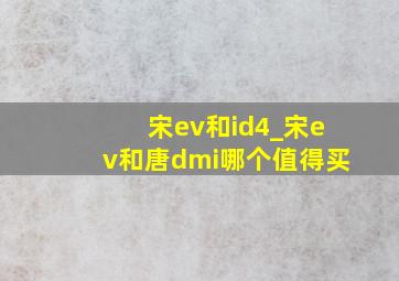 宋ev和id4_宋ev和唐dmi哪个值得买