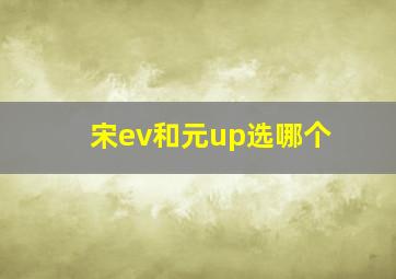 宋ev和元up选哪个