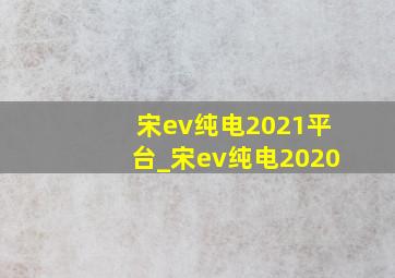 宋ev纯电2021平台_宋ev纯电2020