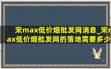 宋max(低价烟批发网)消息_宋max(低价烟批发网)的落地需要多少钱