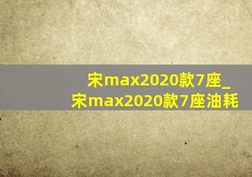 宋max2020款7座_宋max2020款7座油耗