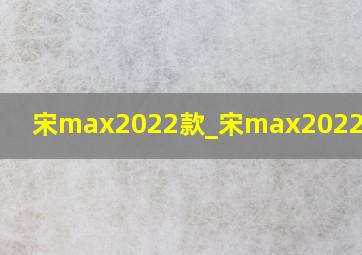 宋max2022款_宋max2022款七座