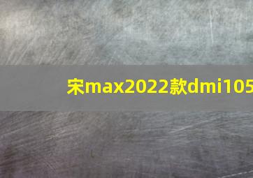 宋max2022款dmi105