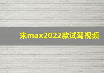 宋max2022款试驾视频