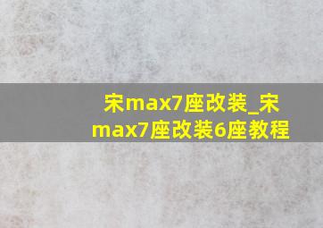 宋max7座改装_宋max7座改装6座教程