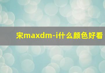 宋maxdm-i什么颜色好看