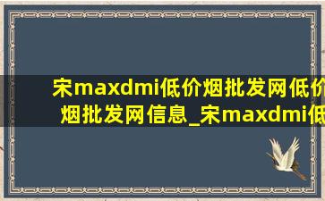 宋maxdmi(低价烟批发网)(低价烟批发网)信息_宋maxdmi(低价烟批发网)(低价烟批发网)消息