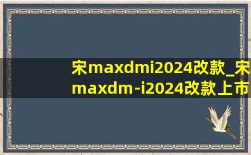 宋maxdmi2024改款_宋maxdm-i2024改款上市时间