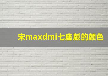 宋maxdmi七座版的颜色