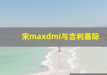 宋maxdmi与吉利嘉际