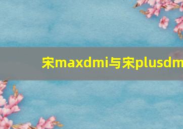 宋maxdmi与宋plusdmi