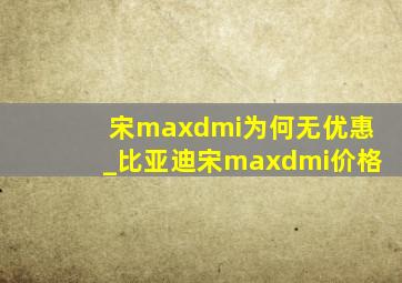 宋maxdmi为何无优惠_比亚迪宋maxdmi价格