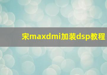 宋maxdmi加装dsp教程