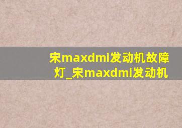 宋maxdmi发动机故障灯_宋maxdmi发动机